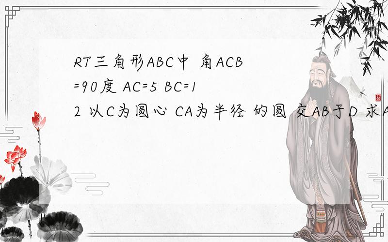 RT三角形ABC中 角ACB=90度 AC=5 BC=12 以C为圆心 CA为半径 的圆 交AB于D 求AD长 用弦的知