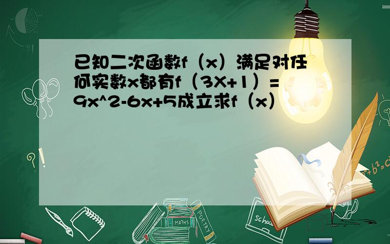 已知二次函数f（x）满足对任何实数x都有f（3X+1）=9x^2-6x+5成立求f（x）