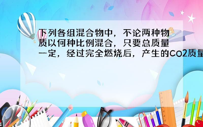 下列各组混合物中，不论两种物质以何种比例混合，只要总质量一定，经过完全燃烧后，产生的CO2质量不变的是（　　）