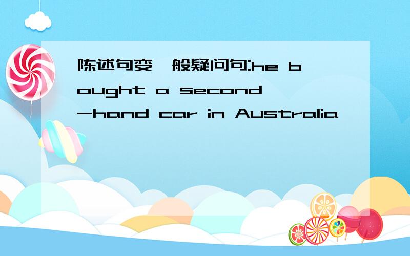 陈述句变一般疑问句:he bought a second-hand car in Australia