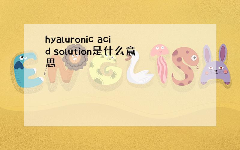 hyaluronic acid solution是什么意思