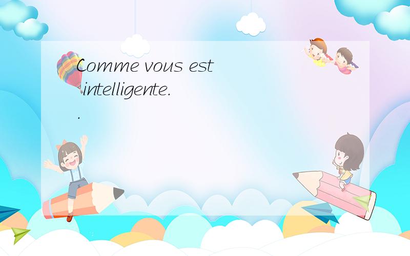 Comme vous est intelligente..