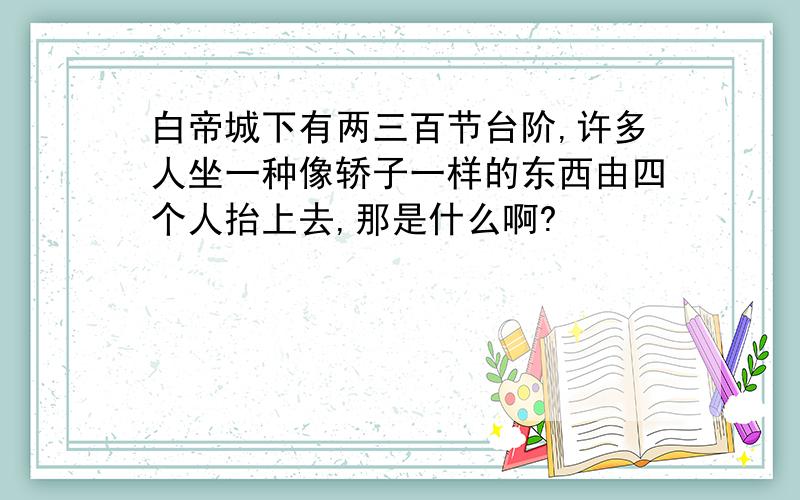 白帝城下有两三百节台阶,许多人坐一种像轿子一样的东西由四个人抬上去,那是什么啊?