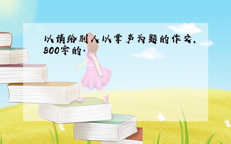 以请给别人以掌声为题的作文,800字的.