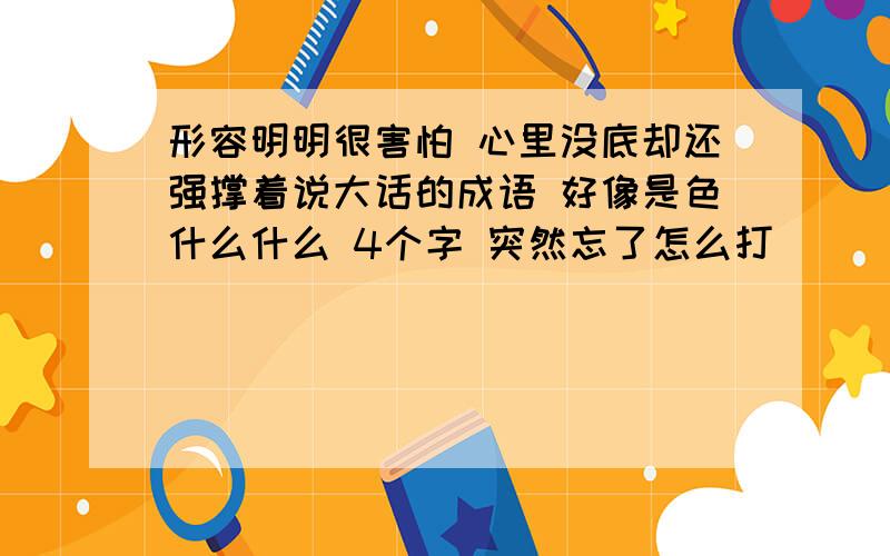 形容明明很害怕 心里没底却还强撑着说大话的成语 好像是色什么什么 4个字 突然忘了怎么打