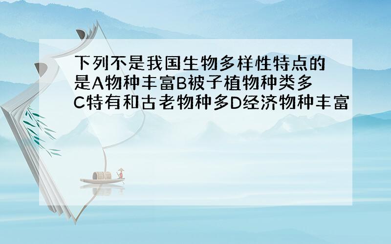 下列不是我国生物多样性特点的是A物种丰富B被子植物种类多C特有和古老物种多D经济物种丰富