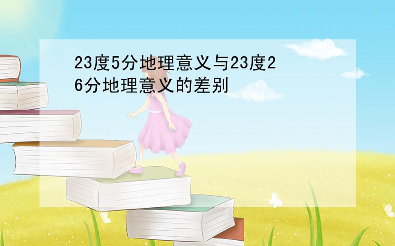 23度5分地理意义与23度26分地理意义的差别