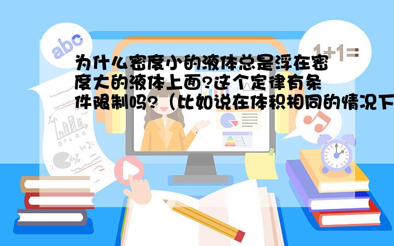 为什么密度小的液体总是浮在密度大的液体上面?这个定律有条件限制吗?（比如说在体积相同的情况下?）