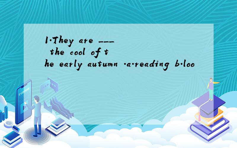 1.They are ___ the cool of the early autumn .a.reading b.loo