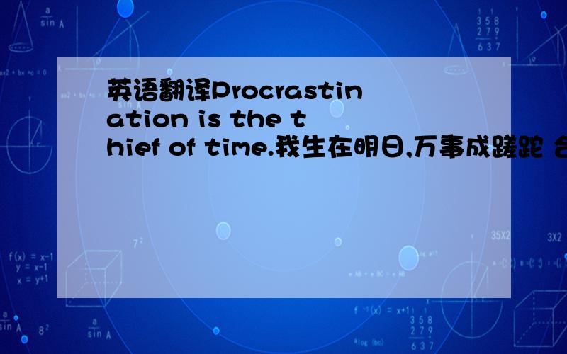 英语翻译Procrastination is the thief of time.我生在明日,万事成蹉跎 合理安排时间,