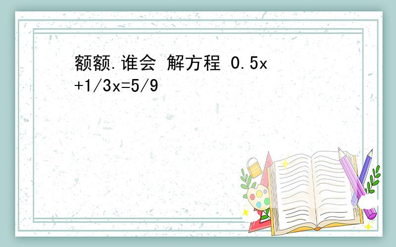 额额.谁会 解方程 0.5x+1/3x=5/9