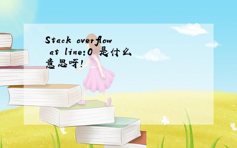 Stack overflow at line:0 是什么意思呀!