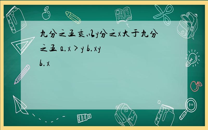 九分之五乘以y分之x大于九分之五 a.x>y b.xy b.x