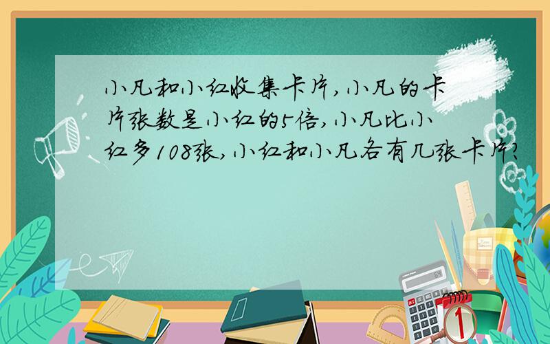 小凡和小红收集卡片,小凡的卡片张数是小红的5倍,小凡比小红多108张,小红和小凡各有几张卡片?