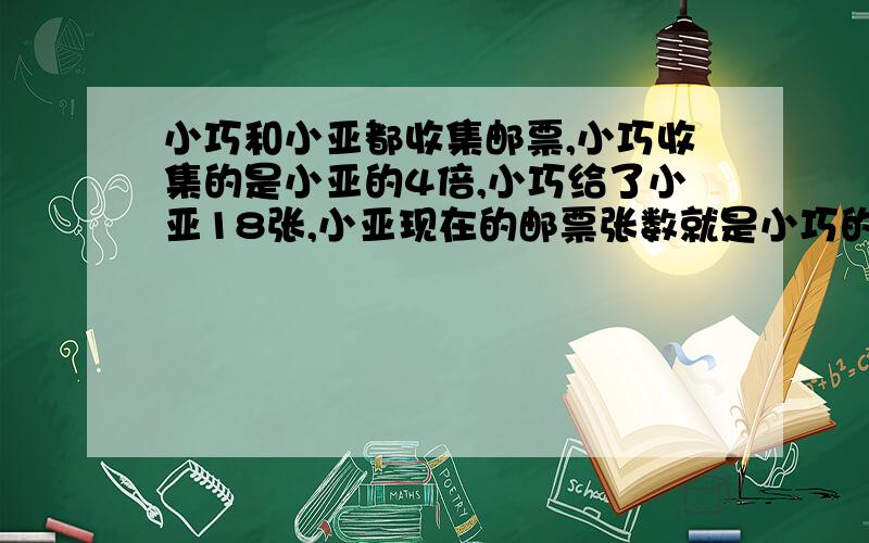 小巧和小亚都收集邮票,小巧收集的是小亚的4倍,小巧给了小亚18张,小亚现在的邮票张数就是小巧的4倍,小巧和