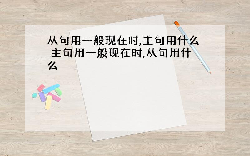 从句用一般现在时,主句用什么 主句用一般现在时,从句用什么