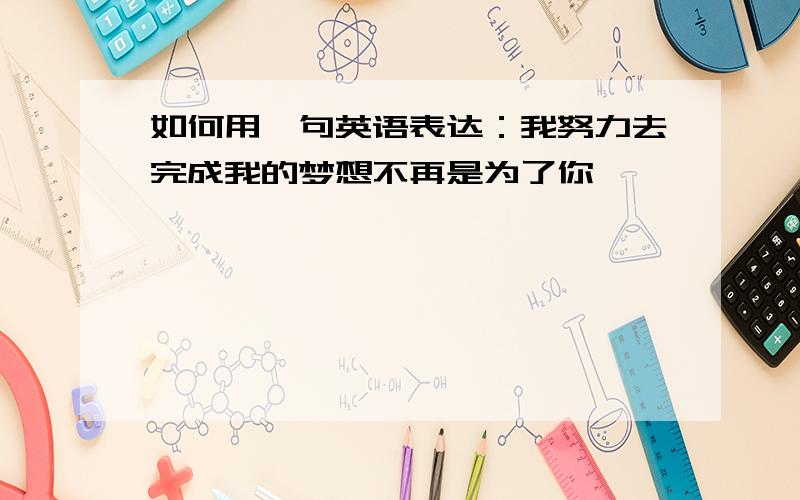 如何用一句英语表达：我努力去完成我的梦想不再是为了你