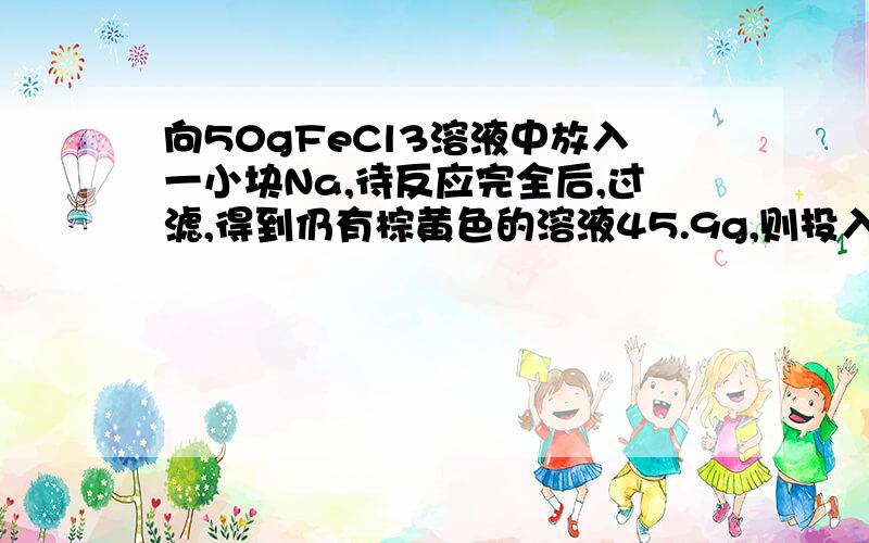 向50gFeCl3溶液中放入一小块Na,待反应完全后,过滤,得到仍有棕黄色的溶液45.9g,则投入的Na的质量为