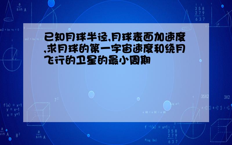 已知月球半径,月球表面加速度,求月球的第一宇宙速度和绕月飞行的卫星的最小周期