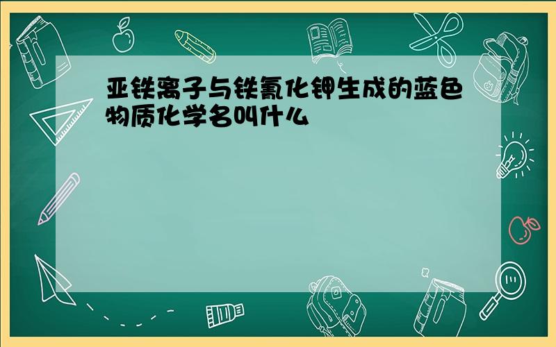 亚铁离子与铁氰化钾生成的蓝色物质化学名叫什么