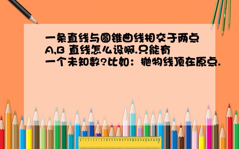 一条直线与圆锥曲线相交于两点A,B 直线怎么设啊.只能有一个未知数?比如：抛物线顶在原点.