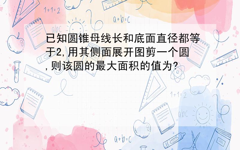 已知圆锥母线长和底面直径都等于2,用其侧面展开图剪一个圆,则该圆的最大面积的值为?