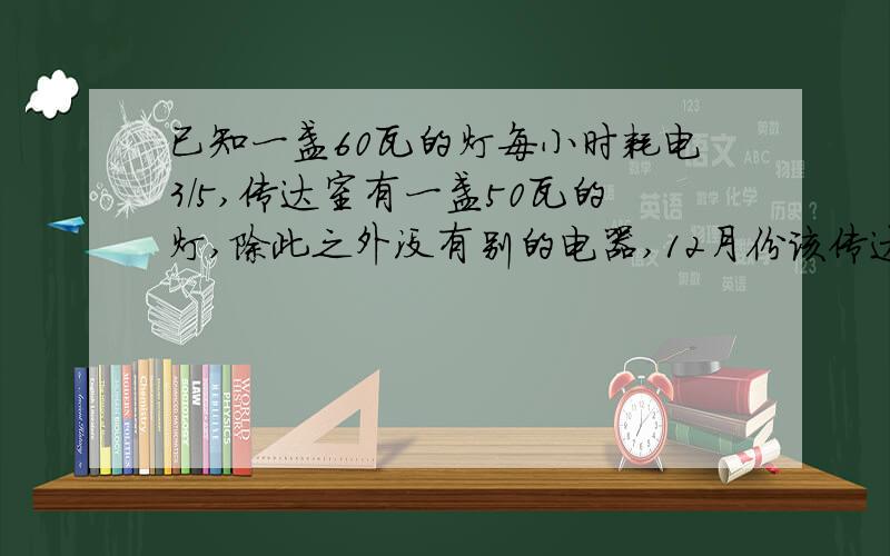 已知一盏60瓦的灯每小时耗电3/5,传达室有一盏50瓦的灯,除此之外没有别的电器,12月份该传达室的用电量60