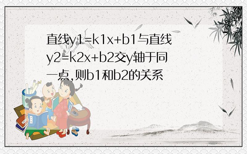 直线y1=k1x+b1与直线y2=k2x+b2交y轴于同一点,则b1和b2的关系