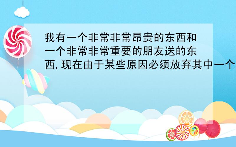 我有一个非常非常昂贵的东西和一个非常非常重要的朋友送的东西,现在由于某些原因必须放弃其中一个,改留