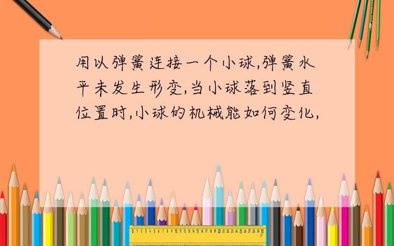 用以弹簧连接一个小球,弹簧水平未发生形变,当小球落到竖直位置时,小球的机械能如何变化,