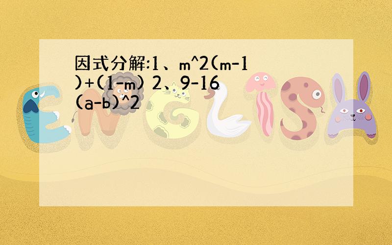 因式分解:1、m^2(m-1)+(1-m) 2、9-16(a-b)^2