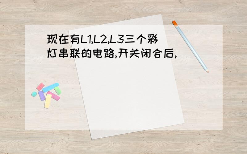 现在有L1,L2,L3三个彩灯串联的电路,开关闭合后,