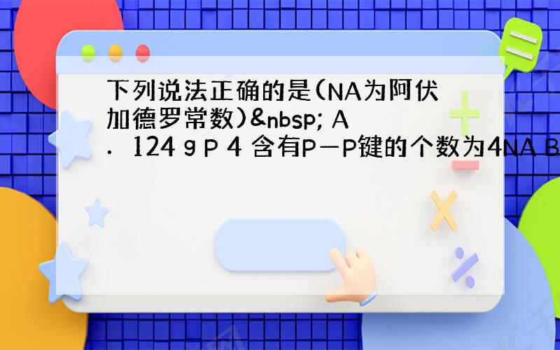 下列说法正确的是(NA为阿伏加德罗常数)  A．124 g P 4 含有P—P键的个数为4NA B．12 g石