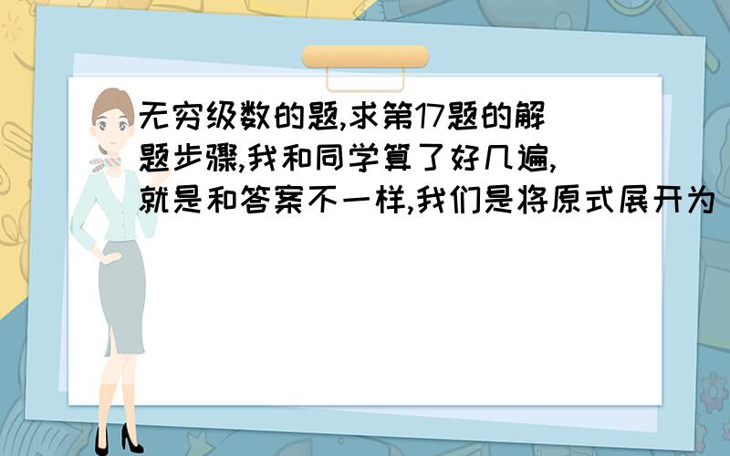 无穷级数的题,求第17题的解题步骤,我和同学算了好几遍,就是和答案不一样,我们是将原式展开为 1/