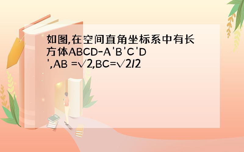 如图,在空间直角坐标系中有长方体ABCD-A'B'C'D',AB =√2,BC=√2/2