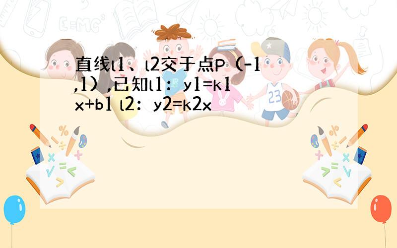 直线l1、l2交于点P（-1,1）,已知l1：y1=k1x+b1 l2：y2=k2x