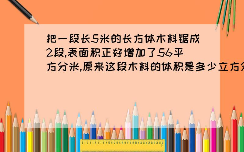 把一段长5米的长方体木料锯成2段,表面积正好增加了56平方分米,原来这段木料的体积是多少立方分米?急