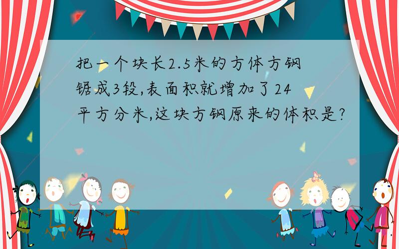 把一个块长2.5米的方体方钢锯成3段,表面积就增加了24平方分米,这块方钢原来的体积是?