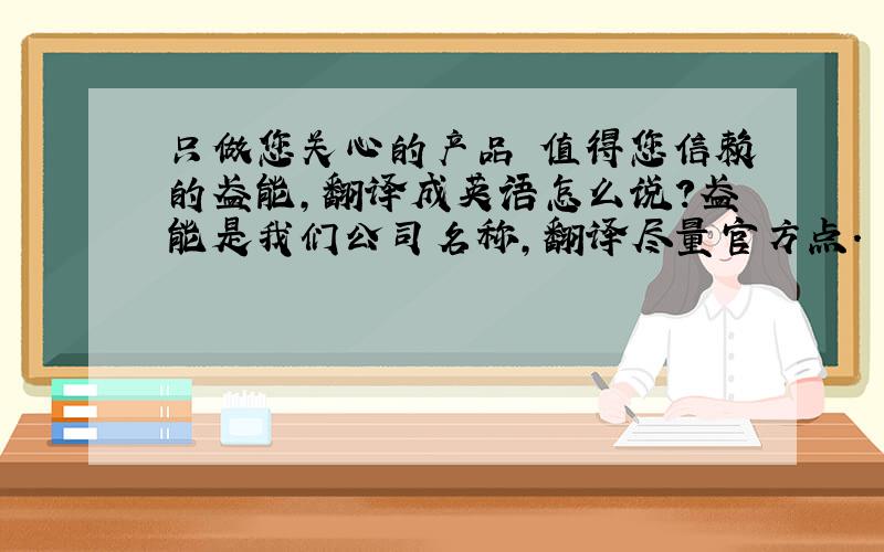 只做您关心的产品 值得您信赖的盈能,翻译成英语怎么说?盈能是我们公司名称,翻译尽量官方点.