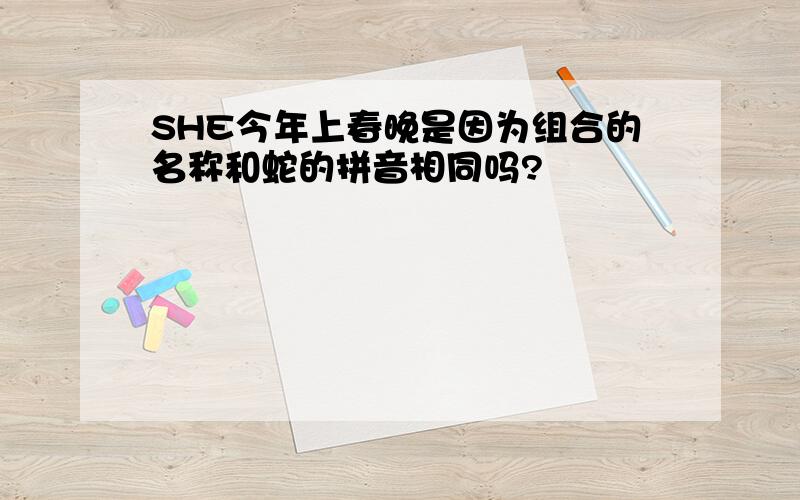 SHE今年上春晚是因为组合的名称和蛇的拼音相同吗?