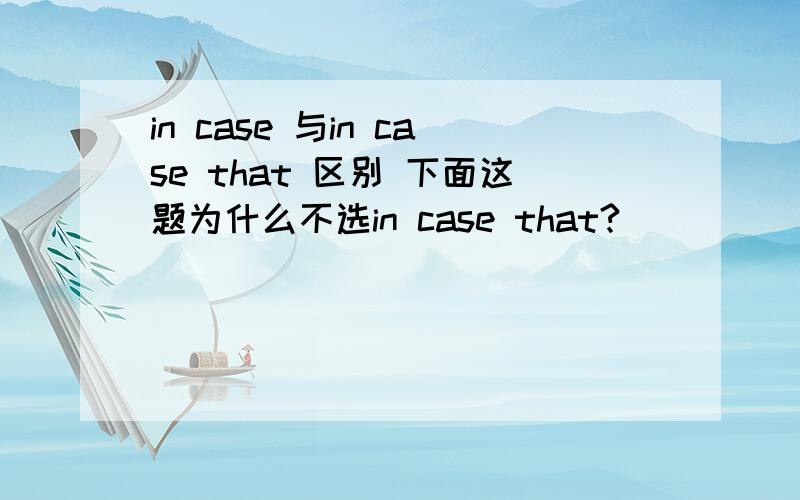 in case 与in case that 区别 下面这题为什么不选in case that?