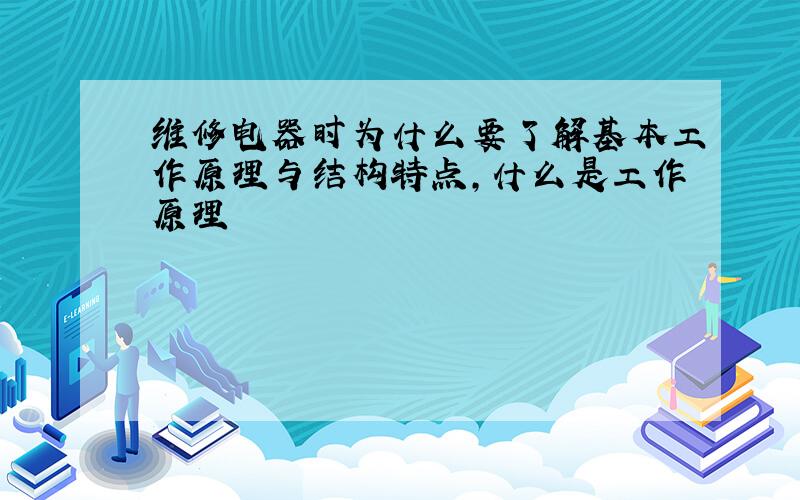 维修电器时为什么要了解基本工作原理与结构特点,什么是工作原理