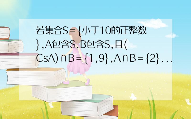 若集合S＝{小于10的正整数},A包含S,B包含S,且(CsA)∩B＝{1,9},A∩B＝{2}...