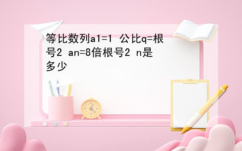 等比数列a1=1 公比q=根号2 an=8倍根号2 n是多少