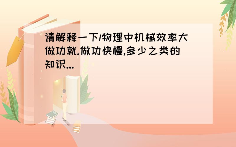 请解释一下l物理中机械效率大做功就.做功快慢,多少之类的知识...