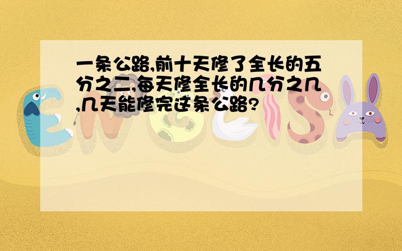 一条公路,前十天修了全长的五分之二,每天修全长的几分之几,几天能修完这条公路?