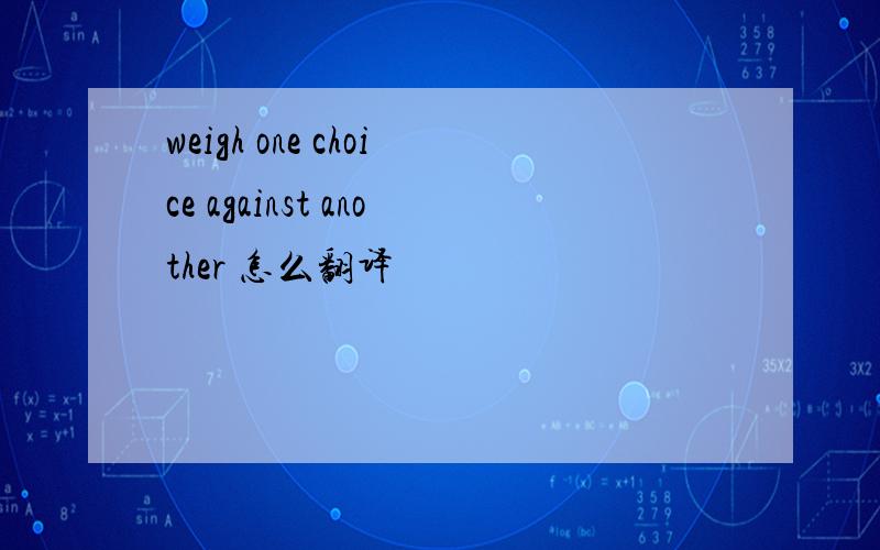 weigh one choice against another 怎么翻译