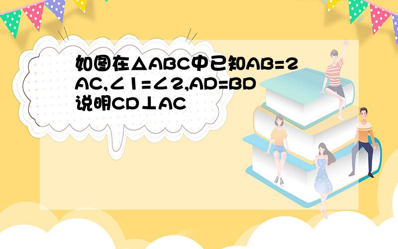 如图在△ABC中已知AB=2AC,∠1=∠2,AD=BD说明CD⊥AC