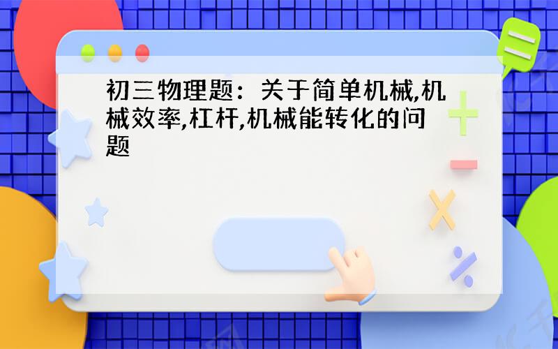 初三物理题：关于简单机械,机械效率,杠杆,机械能转化的问题