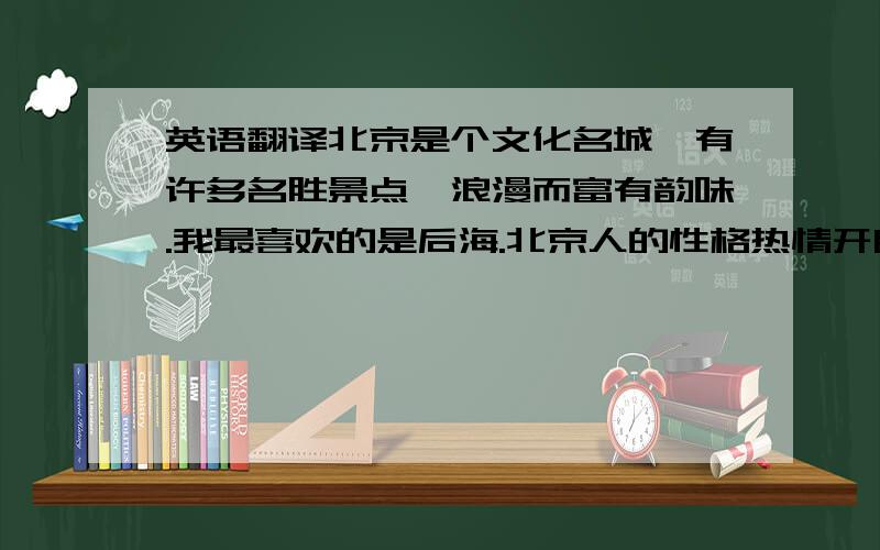 英语翻译北京是个文化名城,有许多名胜景点,浪漫而富有韵味.我最喜欢的是后海.北京人的性格热情开朗,好客,好相处.北京是政